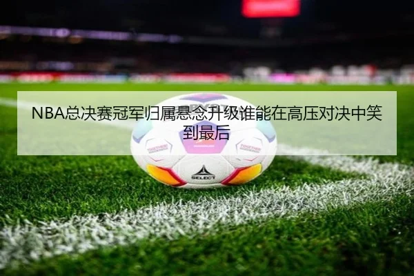 NBA总决赛冠军归属悬念升级谁能在高压对决中笑到最后